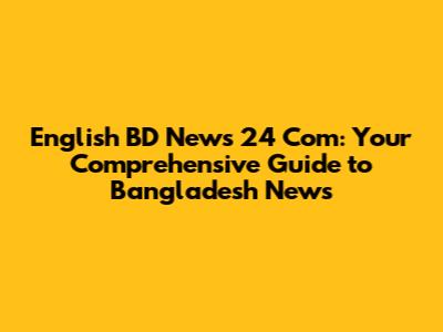 English BD News 24 Com: Your Comprehensive Guide to Bangladesh News