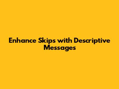 Enhance Skips with Descriptive Messages
