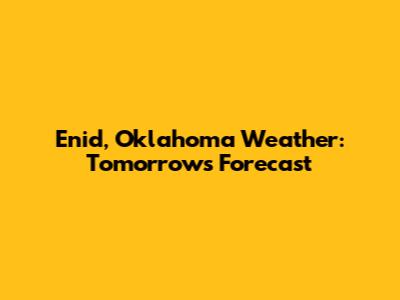 Enid, Oklahoma Weather: Tomorrow's Forecast