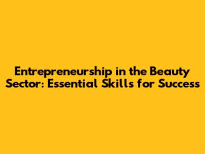 Entrepreneurship in the Beauty Sector: Essential Skills for Success