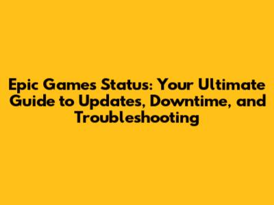 Epic Games Status: Your Ultimate Guide to Updates, Downtime, and Troubleshooting