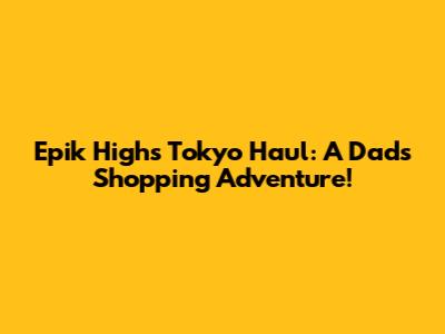 Epik High's Tokyo Haul: A Dad's Shopping Adventure!