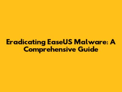 Eradicating EaseUS Malware: A Comprehensive Guide