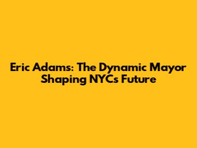 Eric Adams: The Dynamic Mayor Shaping NYC's Future