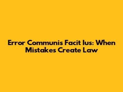 Error Communis Facit Ius: When Mistakes Create Law