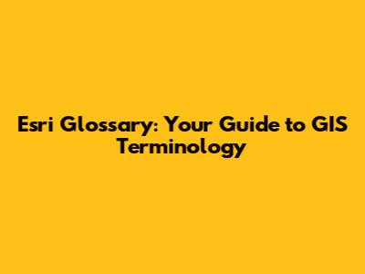 Esri Glossary: Your Guide to GIS Terminology