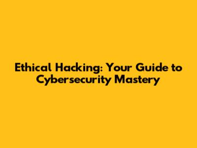 Ethical Hacking: Your Guide to Cybersecurity Mastery