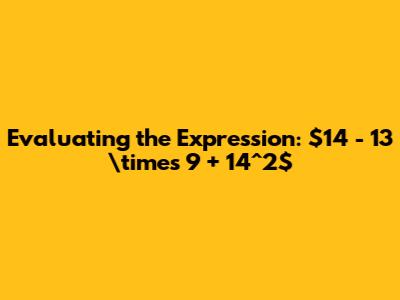 Evaluating the Expression: $14 - 13 \times 9 + 14^2$