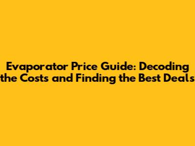Evaporator Price Guide: Decoding the Costs and Finding the Best Deals