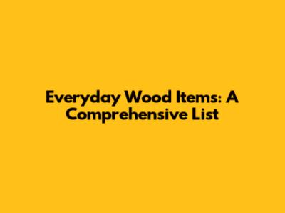Everyday Wood Items: A Comprehensive List