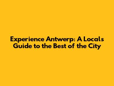 Experience Antwerp: A Local's Guide to the Best of the City