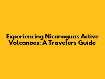 Experiencing Nicaragua's Active Volcanoes: A Traveler's Guide