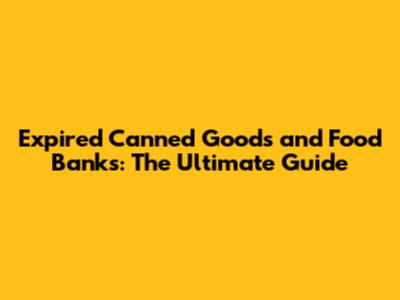 Expired Canned Goods and Food Banks: The Ultimate Guide