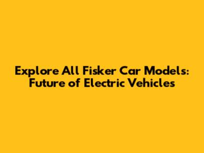 Explore All Fisker Car Models: Future of Electric Vehicles
