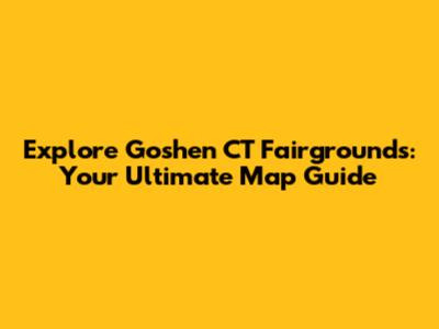 Explore Goshen CT Fairgrounds: Your Ultimate Map Guide