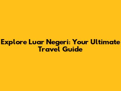 Explore Luar Negeri: Your Ultimate Travel Guide