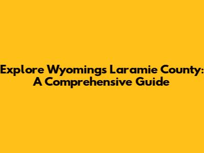 Explore Wyoming's Laramie County: A Comprehensive Guide