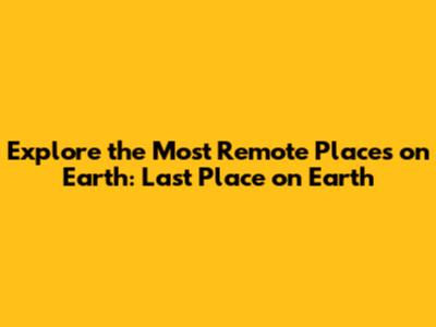 Explore the Most Remote Places on Earth: Last Place on Earth