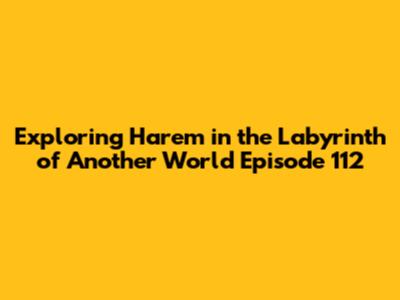Exploring 'Harem in the Labyrinth of Another World' Episode 112