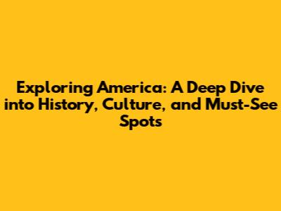 Exploring America: A Deep Dive into History, Culture, and Must-See Spots