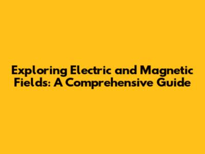 Exploring Electric and Magnetic Fields: A Comprehensive Guide