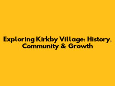 Exploring Kirkby Village: History, Community & Growth