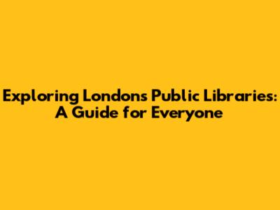 Exploring London's Public Libraries: A Guide for Everyone