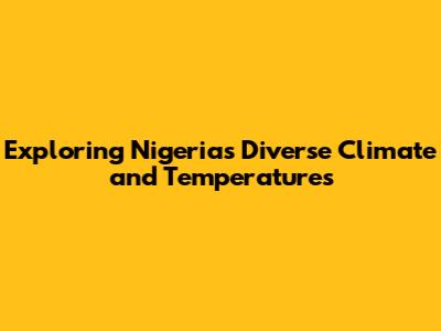 Exploring Nigeria's Diverse Climate and Temperatures