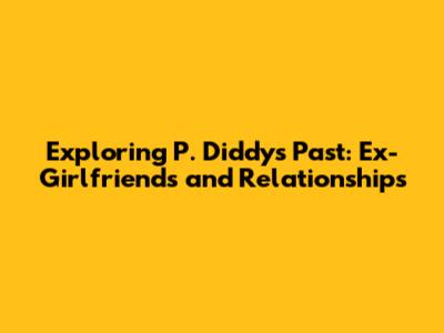 Exploring P. Diddy's Past: Ex-Girlfriends and Relationships