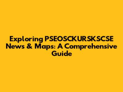 Exploring PSEOSCKURSKSCSE News & Maps: A Comprehensive Guide