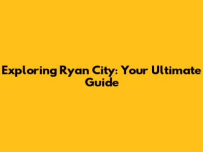 Exploring Ryan City: Your Ultimate Guide