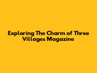 Exploring The Charm of Three Villages Magazine