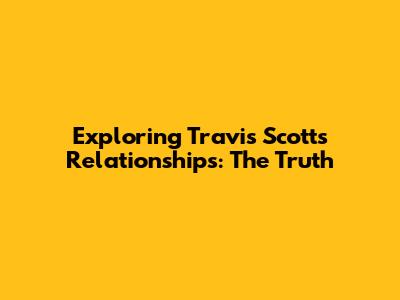 Exploring Travis Scott's Relationships: The Truth