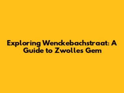Exploring Wenckebachstraat: A Guide to Zwolle's Gem