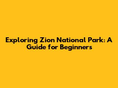 Exploring Zion National Park: A Guide for Beginners