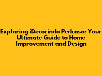 Exploring iDecorindo Perkasa: Your Ultimate Guide to Home Improvement and Design