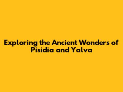 Exploring the Ancient Wonders of Pisidia and Yalva