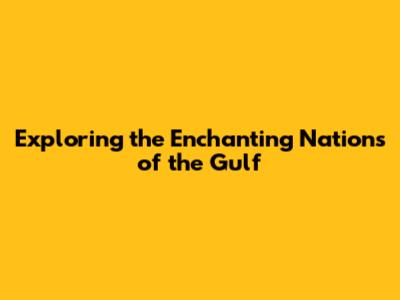 Exploring the Enchanting Nations of the Gulf