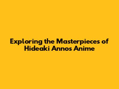Exploring the Masterpieces of Hideaki Anno's Anime
