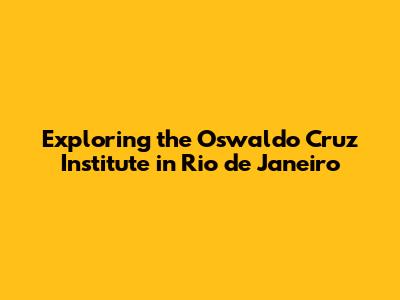 Exploring the Oswaldo Cruz Institute in Rio de Janeiro