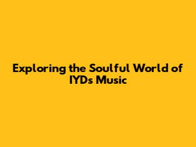 Exploring the Soulful World of IYD's Music