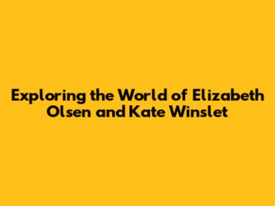 Exploring the World of Elizabeth Olsen and Kate Winslet