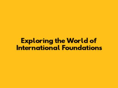 Exploring the World of International Foundations