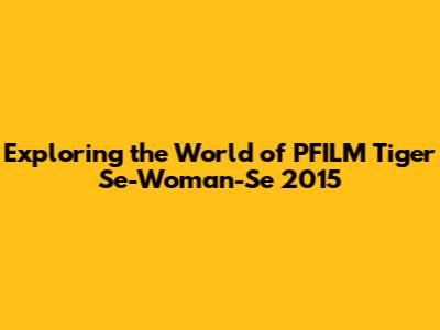 Exploring the World of PFILM Tiger Se-Woman-Se 2015