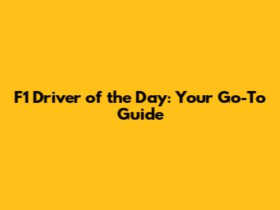 F1 Driver of the Day: Your Go-To Guide
