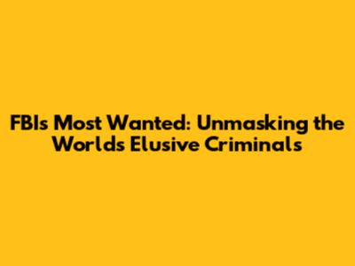 FBI's Most Wanted: Unmasking the World's Elusive Criminals