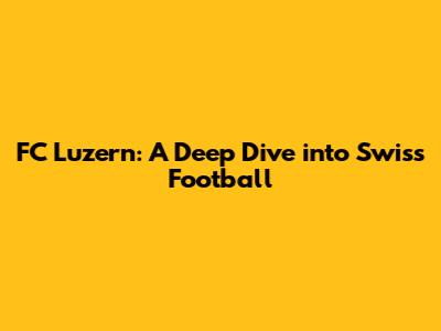 FC Luzern: A Deep Dive into Swiss Football