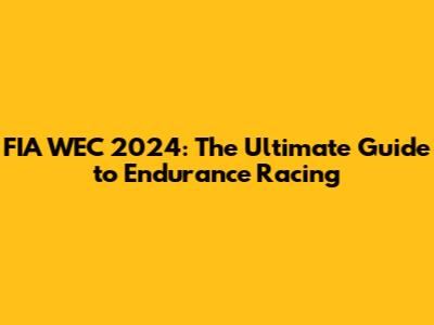 FIA WEC 2024: The Ultimate Guide to Endurance Racing