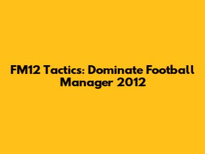 FM12 Tactics: Dominate Football Manager 2012