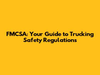 FMCSA: Your Guide to Trucking Safety Regulations
